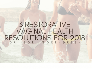 3 Restorative Vaginal Health Resolutions for 2018 | Dr. Lori Gore-Green