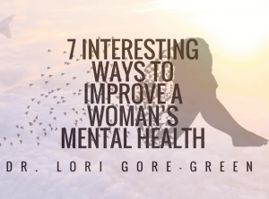 7 Interesting Ways To Improve A Woman’s Mental Health | Dr. Lori Gore-Green